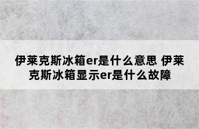 伊莱克斯冰箱er是什么意思 伊莱克斯冰箱显示er是什么故障